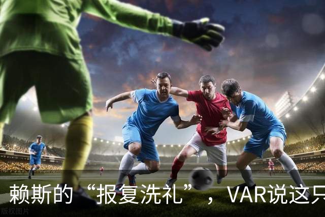 赖斯的“报复洗礼”，VAR说这只是场意外摔跤