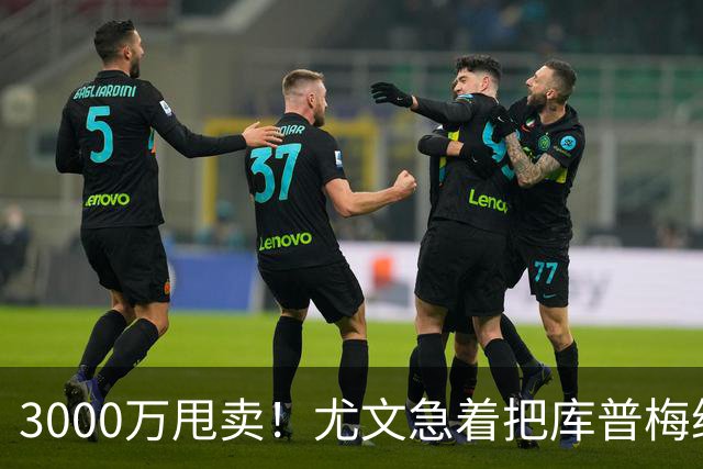 3000万甩卖！尤文急着把库普梅纳斯换钱，曼联维拉这波要抢破头